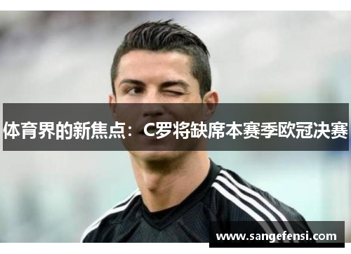 体育界的新焦点：C罗将缺席本赛季欧冠决赛