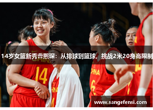 14岁女篮新秀曹熙琛：从排球到篮球，挑战2米20身高限制