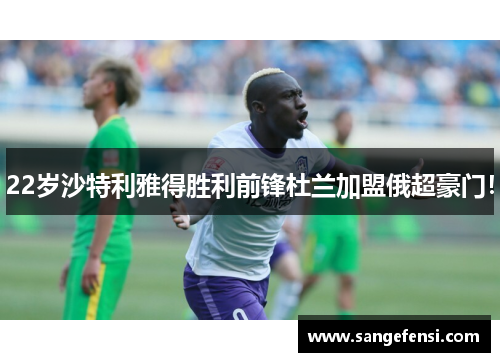 22岁沙特利雅得胜利前锋杜兰加盟俄超豪门！